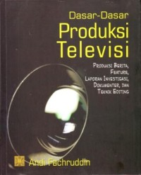 Dasar-dasar Produksi Televisi  : Produksi Berita, Feature, Laporan Investigasi, Dokumenter dan  Teknik Editing
