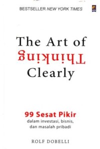 The Art of Thinking Clearly : 99 Sesat Pikir dalam Investasi, Bisnis, dan Masalah Pribadi