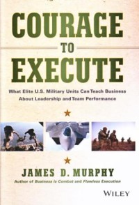 Courage to Execute : What Elite U.S. Military Units can Teach Business about Leadership and Team Performance