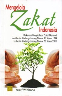 Mengelola Zakat Indonesia : Diskursus Pengelolaan Zakat Nasional dari Rezim Undang-undang Nomor 38 Tahun 1999 ke Rezim Undang-undang Nomor 23 Tahun 2011