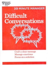 Difficult Conversations : Craft a Clear Message, Manage Emotions, Focus on Solution