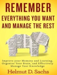 Remember Everything You Want and Manage The Rest : Improve Your Memory and Learning, Organize Your Brain and Effectively Manage Your Knowledge
