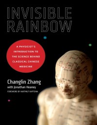 Invisible Rainbow_ A Physicist’s Introduction to the Science behind Classical Chinese Medicine